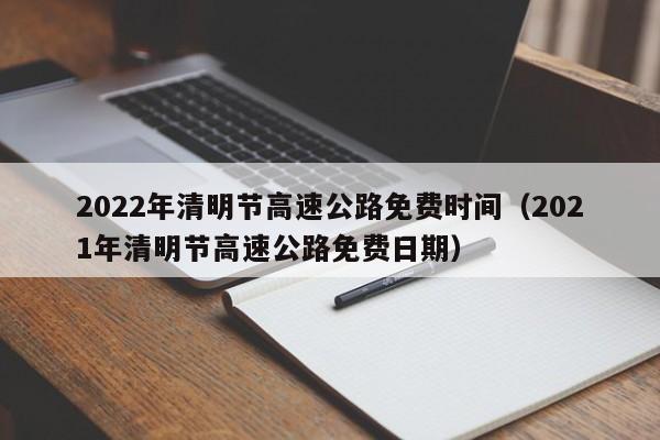 2022年清明节高速公路免费时间（2021年清明节高速公路免费日期）