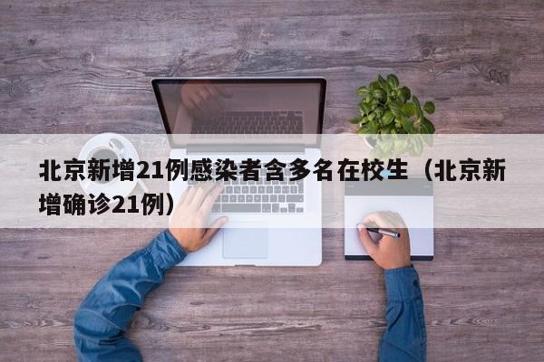 北京新增21例感染者含多名在校生（北京新增确诊21例）