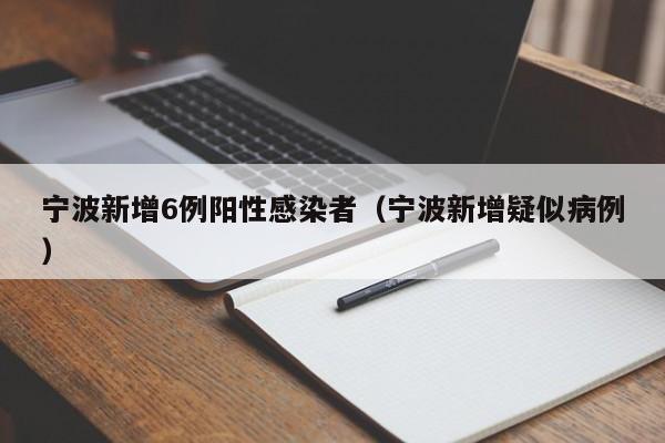 宁波新增6例阳性感染者（宁波新增疑似病例）