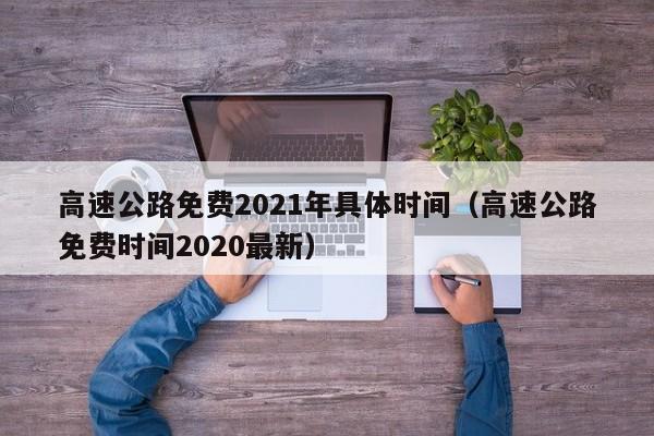 高速公路免费2021年具体时间（高速公路免费时间2020最新）