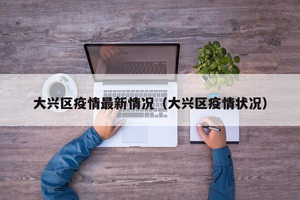 大兴区疫情最新情况（大兴区疫情状况）