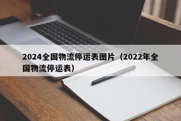 2024全国物流停运表图片（2022年全国物流停运表）