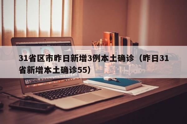 31省区市昨日新增3例本土确诊（昨日31省新增本土确诊55）
