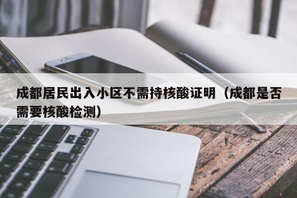 成都居民出入小区不需持核酸证明（成都是否需要核酸检测）