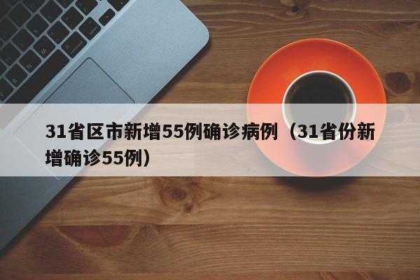31省区市新增55例确诊病例（31省份新增确诊55例）
