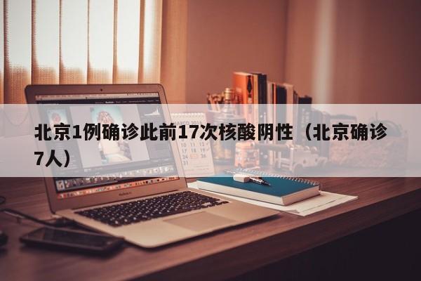 北京1例确诊此前17次核酸阴性（北京确诊7人）
