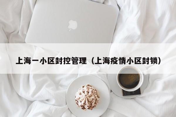 上海一小区封控管理（上海疫情小区封锁）