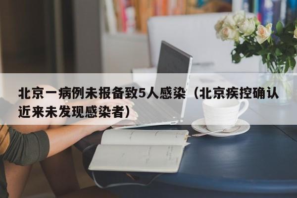 北京一病例未报备致5人感染（北京疾控确认近来未发现感染者）