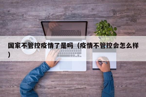 国家不管控疫情了是吗（疫情不管控会怎么样）