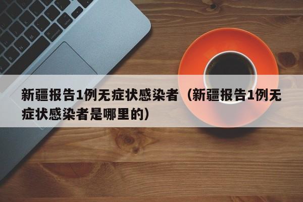 新疆报告1例无症状感染者（新疆报告1例无症状感染者是哪里的）