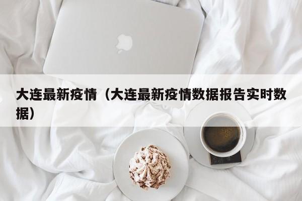 大连最新疫情（大连最新疫情数据报告实时数据）