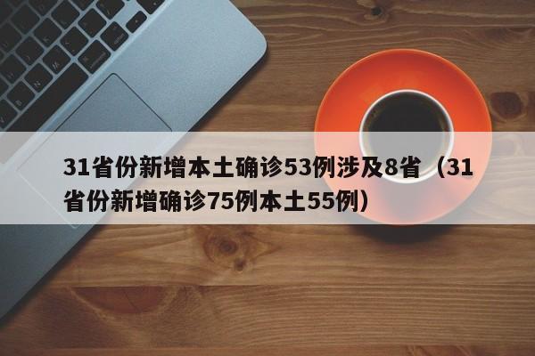 31省份新增本土确诊53例涉及8省（31省份新增确诊75例本土55例）
