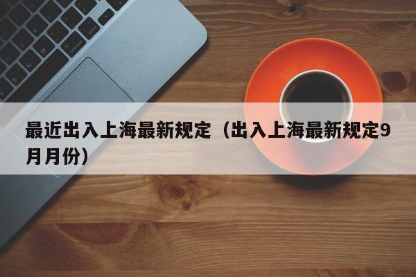 最近出入上海最新规定（出入上海最新规定9月月份）