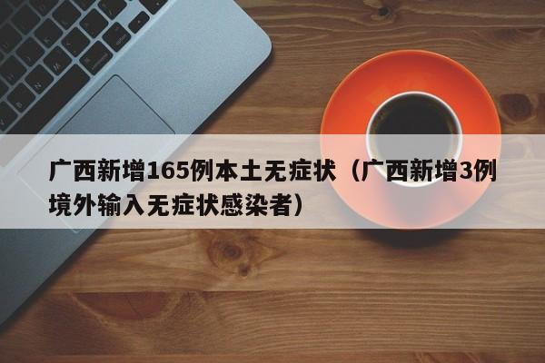 广西新增165例本土无症状（广西新增3例境外输入无症状感染者）