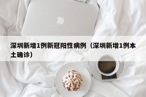深圳新增1例新冠阳性病例（深圳新增1例本土确诊）