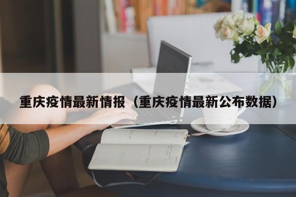 重庆疫情最新情报（重庆疫情最新公布数据）
