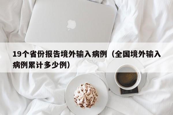 19个省份报告境外输入病例（全国境外输入病例累计多少例）