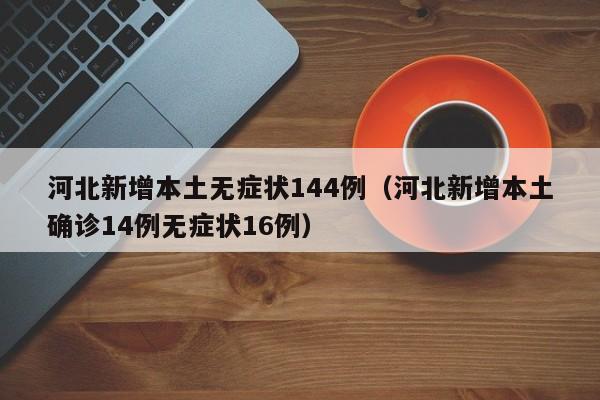 河北新增本土无症状144例（河北新增本土确诊14例无症状16例）