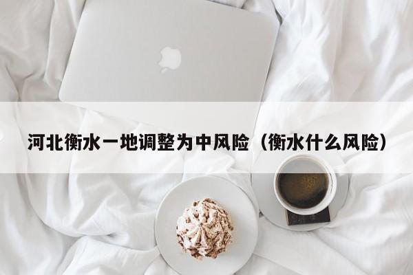 河北衡水一地调整为中风险（衡水什么风险）