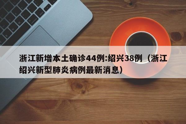 浙江新增本土确诊44例:绍兴38例（浙江绍兴新型肺炎病例最新消息）