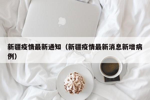 新疆疫情最新通知（新疆疫情最新消息新增病例）