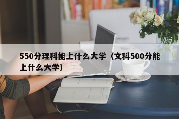 550分理科能上什么大学（文科500分能上什么大学）