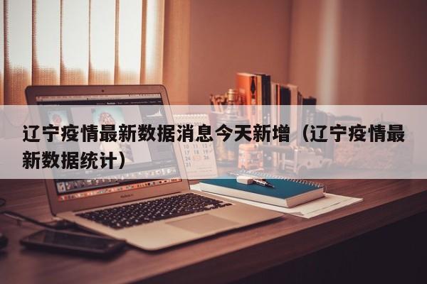 辽宁疫情最新数据消息今天新增（辽宁疫情最新数据统计）