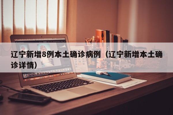 辽宁新增8例本土确诊病例（辽宁新增本土确诊详情）