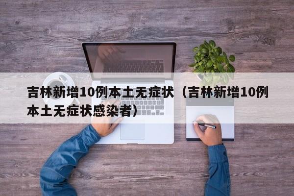 吉林新增10例本土无症状（吉林新增10例本土无症状感染者）