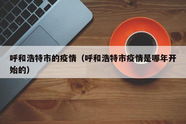 呼和浩特市的疫情（呼和浩特市疫情是哪年开始的）