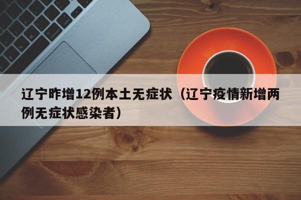 辽宁昨增12例本土无症状（辽宁疫情新增两例无症状感染者）