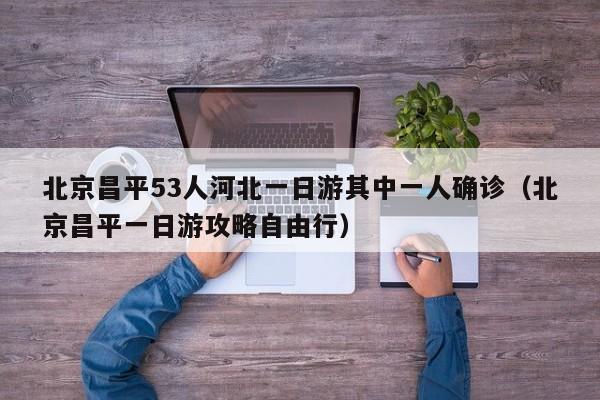 北京昌平53人河北一日游其中一人确诊（北京昌平一日游攻略自由行）