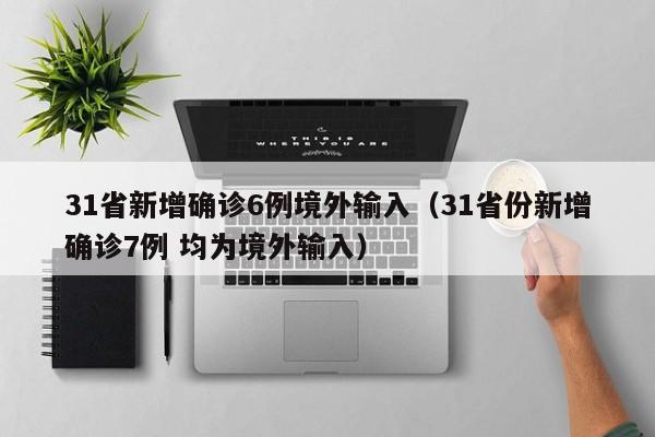 31省新增确诊6例境外输入（31省份新增确诊7例 均为境外输入）