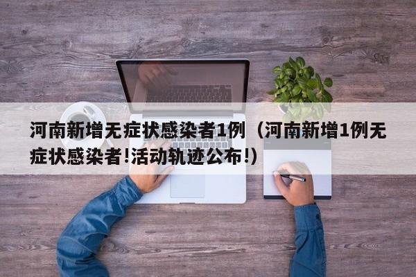 河南新增无症状感染者1例（河南新增1例无症状感染者!活动轨迹公布!）