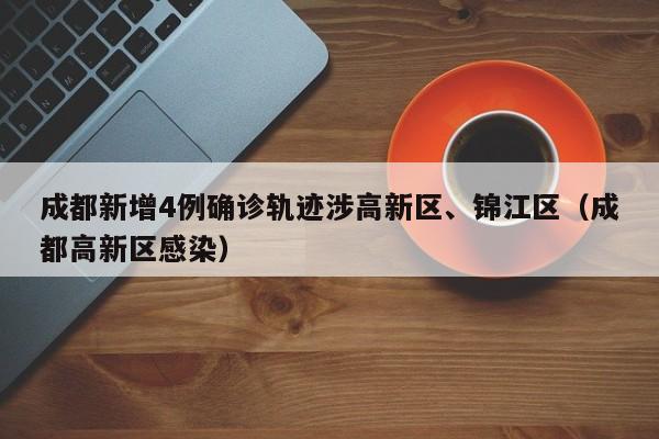 成都新增4例确诊轨迹涉高新区、锦江区（成都高新区感染）