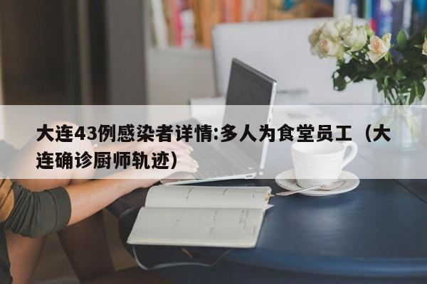 大连43例感染者详情:多人为食堂员工（大连确诊厨师轨迹）