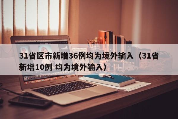 31省区市新增36例均为境外输入（31省新增10例 均为境外输入）