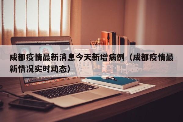 成都疫情最新消息今天新增病例（成都疫情最新情况实时动态）