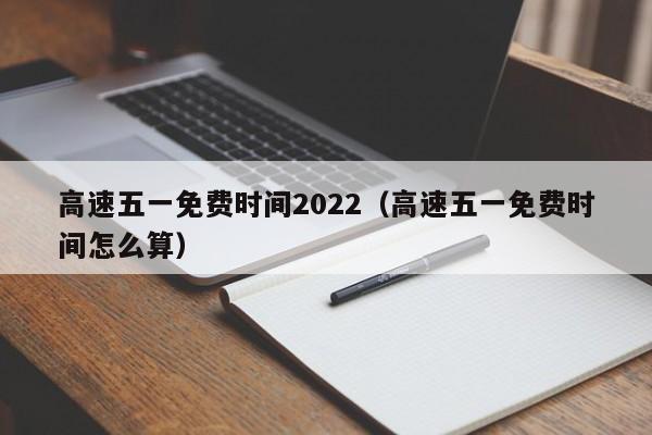 高速五一免费时间2022（高速五一免费时间怎么算）