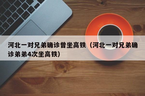 河北一对兄弟确诊曾坐高铁（河北一对兄弟确诊弟弟4次坐高铁）