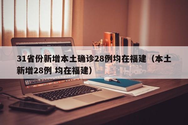31省份新增本土确诊28例均在福建（本土新增28例 均在福建）