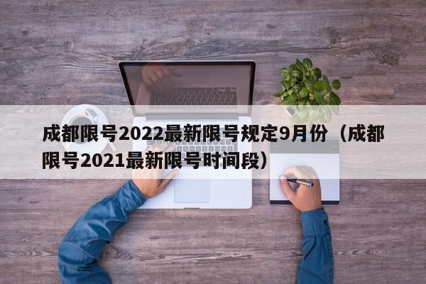 成都限号2022最新限号规定9月份（成都限号2021最新限号时间段）