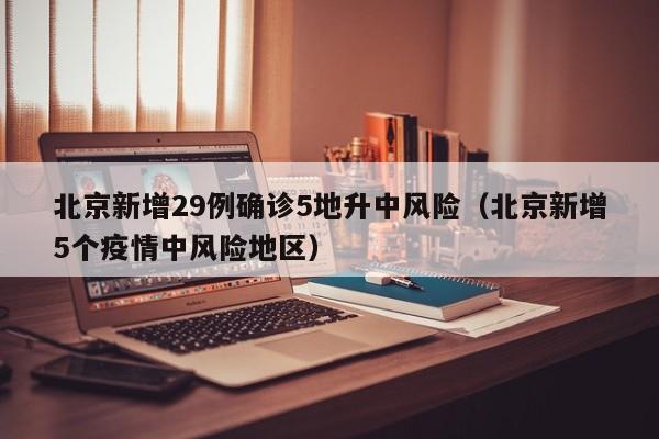 北京新增29例确诊5地升中风险（北京新增5个疫情中风险地区）
