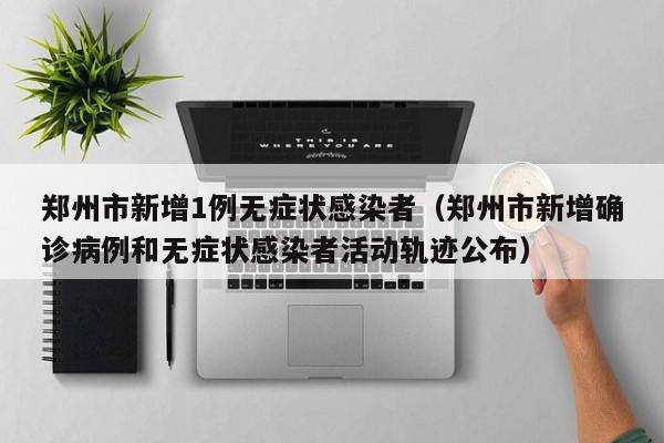 郑州市新增1例无症状感染者（郑州市新增确诊病例和无症状感染者活动轨迹公布）