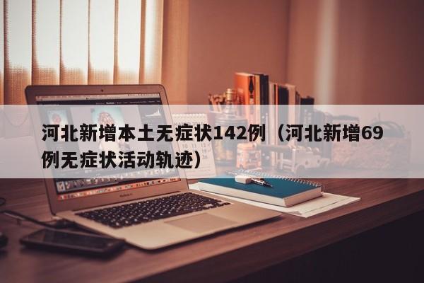 河北新增本土无症状142例（河北新增69例无症状活动轨迹）