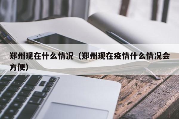 郑州现在什么情况（郑州现在疫情什么情况会方便）