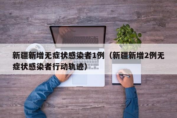 新疆新增无症状感染者1例（新疆新增2例无症状感染者行动轨迹）