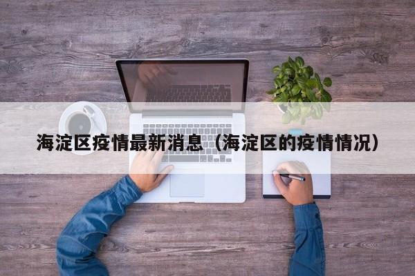 海淀区疫情最新消息（海淀区的疫情情况）