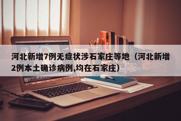 河北新增7例无症状涉石家庄等地（河北新增2例本土确诊病例,均在石家庄）