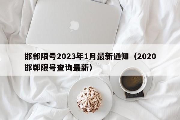 邯郸限号2023年1月最新通知（2020邯郸限号查询最新）